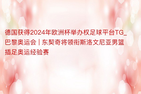 德国获得2024年欧洲杯举办权足球平台TG_巴黎奥运会 | 东契奇将领衔斯洛文尼亚男篮插足奥运经验赛