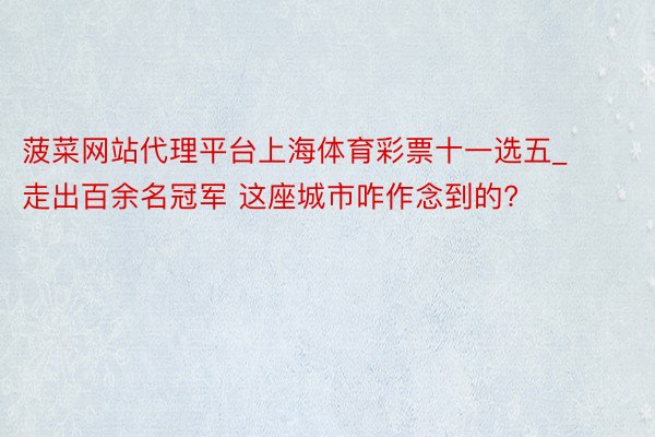 菠菜网站代理平台上海体育彩票十一选五_走出百余名冠军 这座城市咋作念到的?