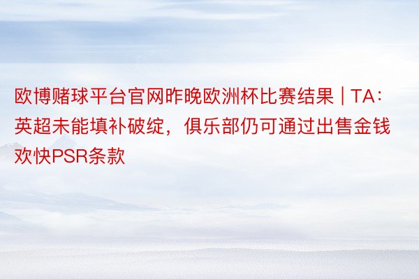 欧博赌球平台官网昨晚欧洲杯比赛结果 | TA：英超未能填补破绽，俱乐部仍可通过出售金钱欢快PSR条款