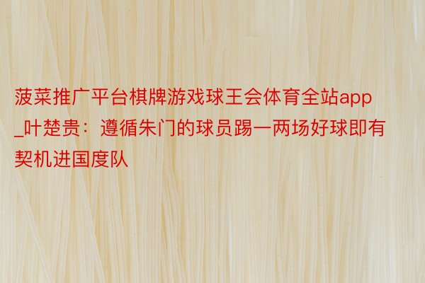 菠菜推广平台棋牌游戏球王会体育全站app_叶楚贵：遵循朱门的球员踢一两场好球即有契机进国度队