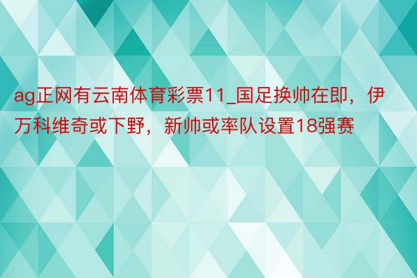 ag正网有云南体育彩票11_国足换帅在即，伊万科维奇或下野，新帅或率队设置18强赛