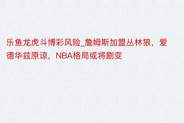 乐鱼龙虎斗博彩风险_詹姆斯加盟丛林狼，爱德华兹原谅，NBA格局或将剧变