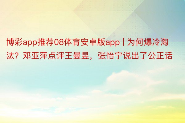 博彩app推荐08体育安卓版app | 为何爆冷淘汰？邓亚萍点评王曼昱，张怡宁说出了公正话