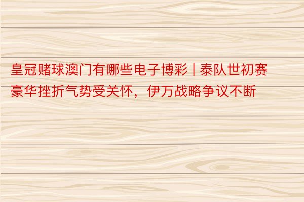 皇冠赌球澳门有哪些电子博彩 | 泰队世初赛豪华挫折气势受关怀，伊万战略争议不断
