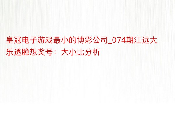 皇冠电子游戏最小的博彩公司_074期江远大乐透臆想奖号：大小比分析