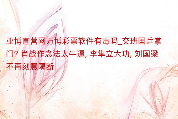 亚博直营网万博彩票软件有毒吗_交班国乒掌门? 肖战作念法太牛逼, 李隼立大功, 刘国梁不再刻意隔断
