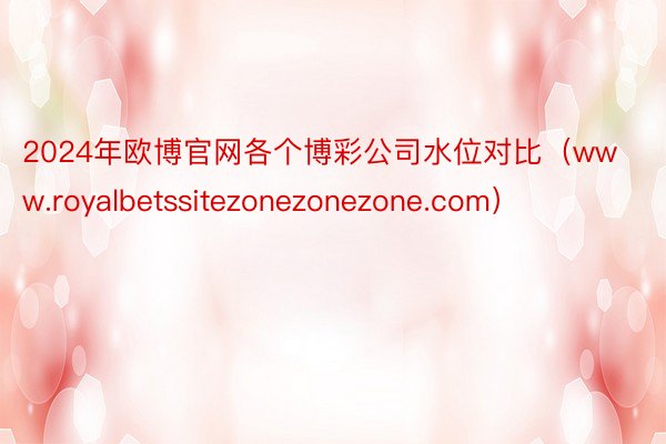 2024年欧博官网各个博彩公司水位对比（www.royalbetssitezonezonezone.com）