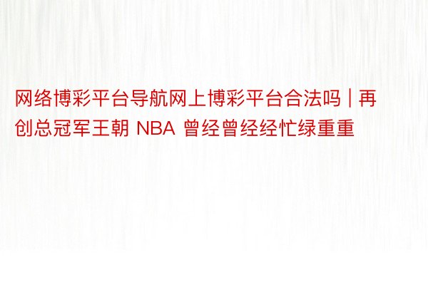 网络博彩平台导航网上博彩平台合法吗 | 再创总冠军王朝 NBA 曾经曾经经忙绿重重