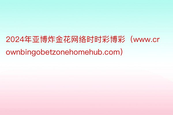 2024年亚博炸金花网络时时彩博彩（www.crownbingobetzonehomehub.com）