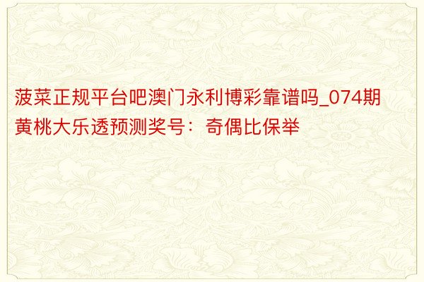 菠菜正规平台吧澳门永利博彩靠谱吗_074期黄桃大乐透预测奖号：奇偶比保举