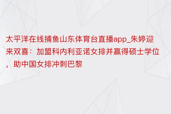 太平洋在线捕鱼山东体育台直播app_朱婷迎来双喜：加盟科内利亚诺女排并赢得硕士学位，助中国女排冲刺巴黎