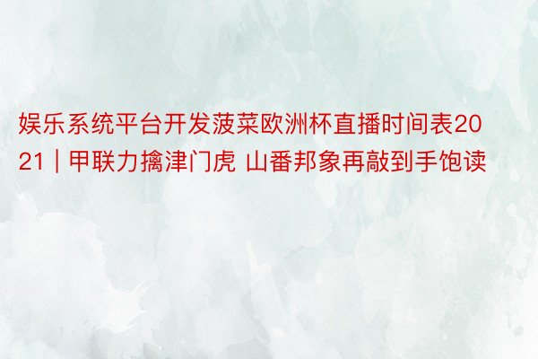 娱乐系统平台开发菠菜欧洲杯直播时间表2021 | 甲联力擒津门虎 山番邦象再敲到手饱读