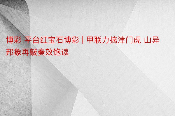 博彩 平台红宝石博彩 | 甲联力擒津门虎 山异邦象再敲奏效饱读