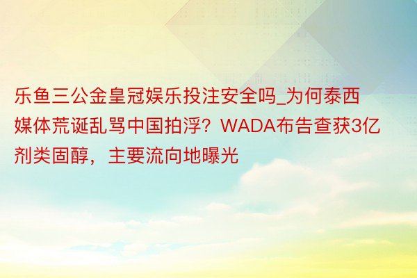 乐鱼三公金皇冠娱乐投注安全吗_为何泰西媒体荒诞乱骂中国拍浮？WADA布告查获3亿剂类固醇，主要流向地曝光