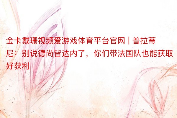 金卡戴珊视频爱游戏体育平台官网 | 普拉蒂尼：别说德尚皆达内了，你们带法国队也能获取好获利