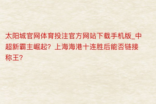 太阳城官网体育投注官方网站下载手机版_中超新霸主崛起？上海海港十连胜后能否链接称王？