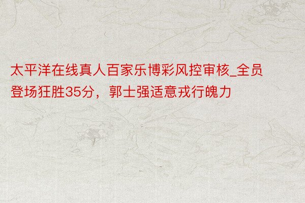 太平洋在线真人百家乐博彩风控审核_全员登场狂胜35分，郭士强适意戎行魄力