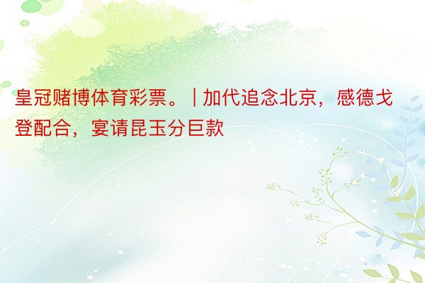 皇冠赌博体育彩票。 | 加代追念北京，感德戈登配合，宴请昆玉分巨款
