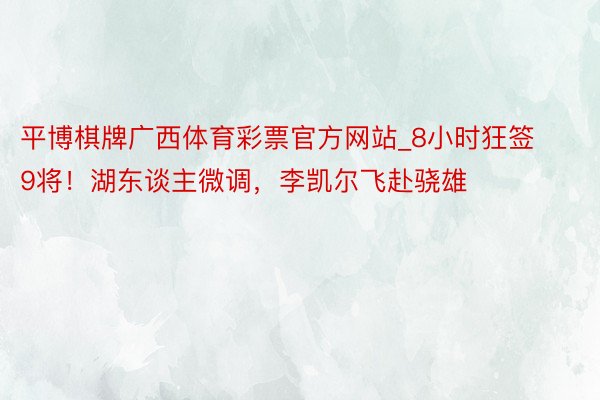 平博棋牌广西体育彩票官方网站_8小时狂签9将！湖东谈主微调，李凯尔飞赴骁雄