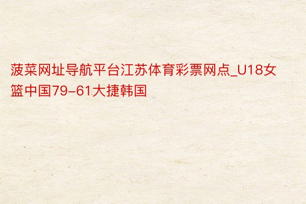 菠菜网址导航平台江苏体育彩票网点_U18女篮中国79-61大捷韩国
