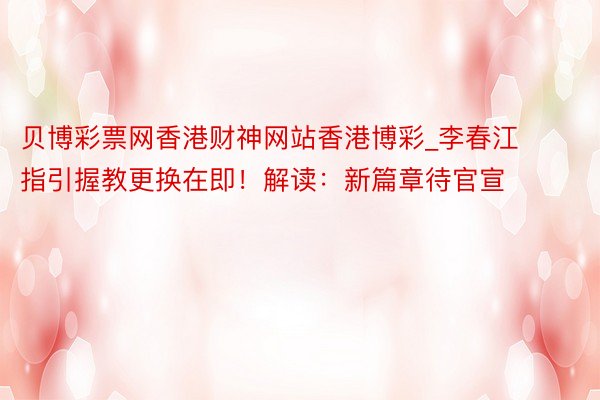 贝博彩票网香港财神网站香港博彩_李春江指引握教更换在即！解读：新篇章待官宣