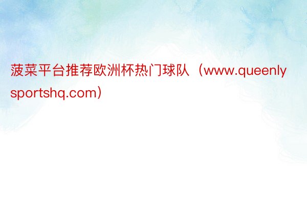 菠菜平台推荐欧洲杯热门球队（www.queenlysportshq.com）