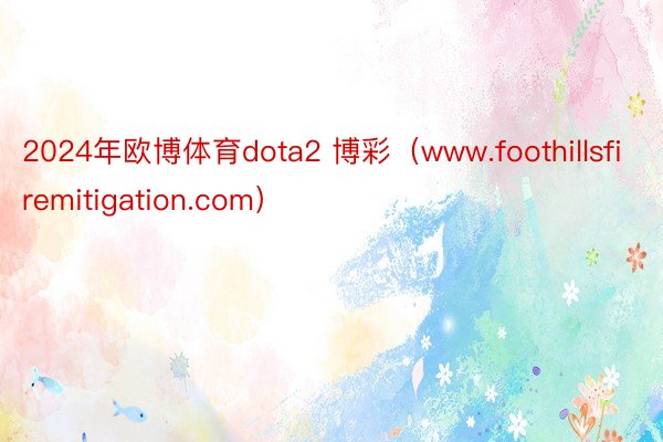 2024年欧博体育dota2 博彩（www.foothillsfiremitigation.com）