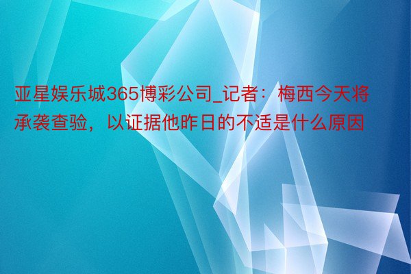 亚星娱乐城365博彩公司_记者：梅西今天将承袭查验，以证据他昨日的不适是什么原因