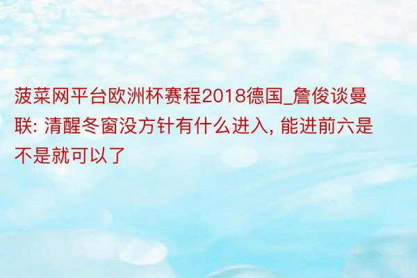 菠菜网平台欧洲杯赛程2018德国_詹俊谈曼联: 清醒冬窗没方针有什么进入, 能进前六是不是就可以了