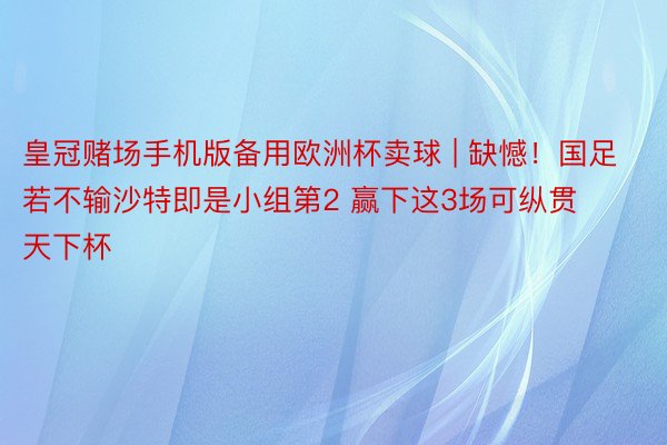 皇冠赌场手机版备用欧洲杯卖球 | 缺憾！国足若不输沙特即是小组第2 赢下这3场可纵贯天下杯