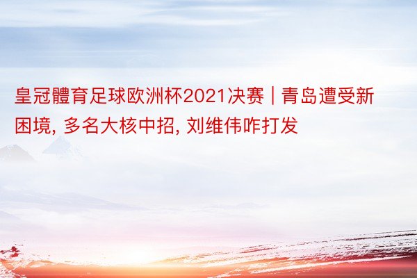 皇冠體育足球欧洲杯2021决赛 | 青岛遭受新困境, 多名大核中招, 刘维伟咋打发