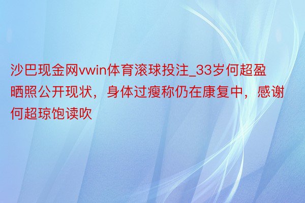 沙巴现金网vwin体育滚球投注_33岁何超盈晒照公开现状，身体过瘦称仍在康复中，感谢何超琼饱读吹