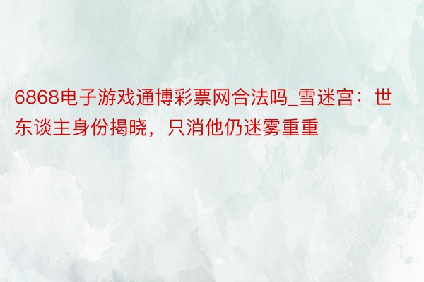 6868电子游戏通博彩票网合法吗_雪迷宫：世东谈主身份揭晓，只消他仍迷雾重重