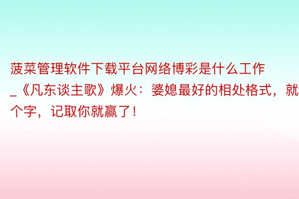 菠菜管理软件下载平台网络博彩是什么工作_《凡东谈主歌》爆火：婆媳最好的相处格式，就1个字，记取你就赢了！