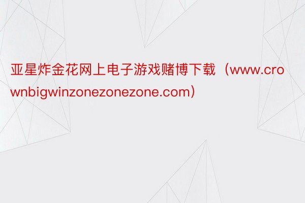 亚星炸金花网上电子游戏赌博下载（www.crownbigwinzonezonezone.com）
