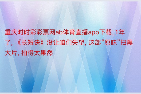 重庆时时彩彩票网ab体育直播app下载_1年了, 《长短诀》没让咱们失望, 这部“原味”扫黑大片, 拍得太果然