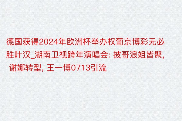 德国获得2024年欧洲杯举办权葡京博彩无必胜叶汉_湖南卫视跨年演唱会: 披哥浪姐皆聚, 谢娜转型, 王一博0713引流