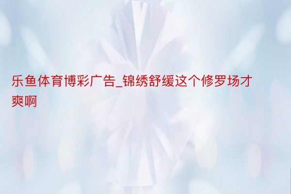 乐鱼体育博彩广告_锦绣舒缓这个修罗场才爽啊