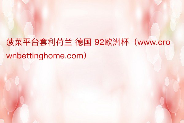 菠菜平台套利荷兰 德国 92欧洲杯（www.crownbettinghome.com）