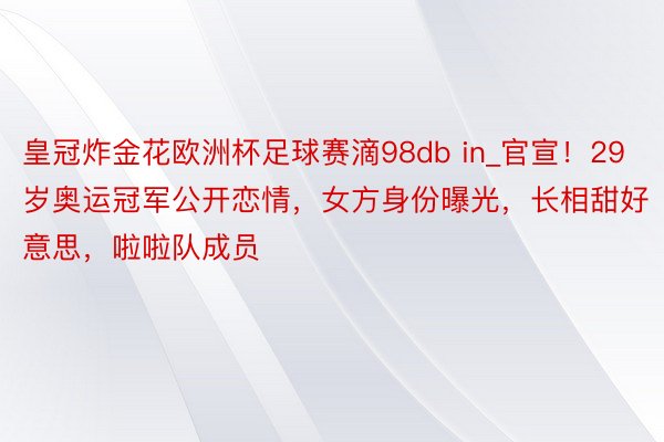 皇冠炸金花欧洲杯足球赛滴98db in_官宣！29岁奥运冠军公开恋情，女方身份曝光，长相甜好意思，啦啦队成员