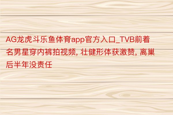 AG龙虎斗乐鱼体育app官方入口_TVB前着名男星穿内裤拍视频, 壮健形体获激赞, 离巢后半年没责任