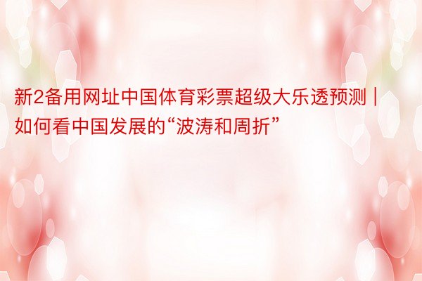 新2备用网址中国体育彩票超级大乐透预测 | 如何看中国发展的“波涛和周折”