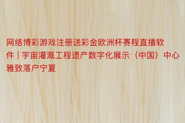 网络博彩游戏注册送彩金欧洲杯赛程直播软件 | 宇宙灌溉工程遗产数字化展示（中国）中心雅致落户宁夏