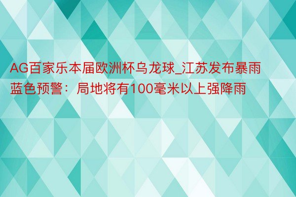 AG百家乐本届欧洲杯乌龙球_江苏发布暴雨蓝色预警：局地将有100毫米以上强降雨
