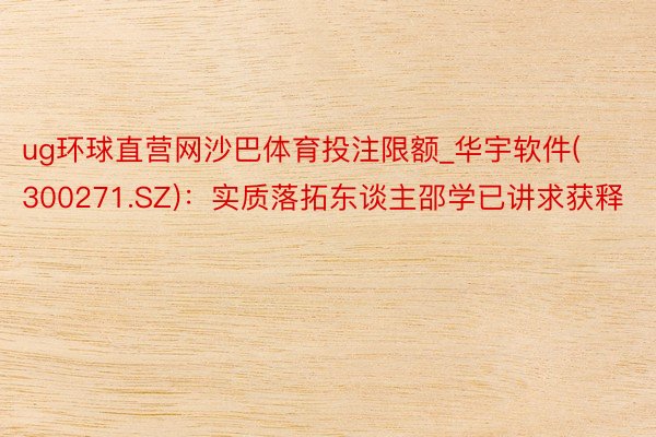 ug环球直营网沙巴体育投注限额_华宇软件(300271.SZ)：实质落拓东谈主邵学已讲求获释