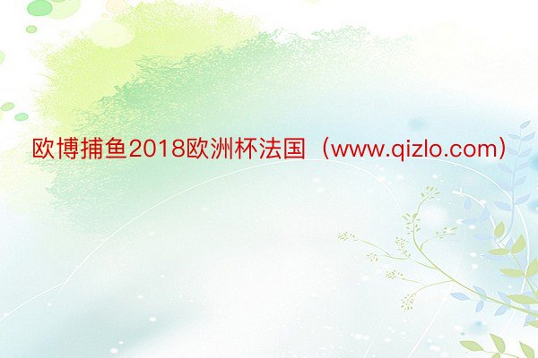 欧博捕鱼2018欧洲杯法国（www.qizlo.com）