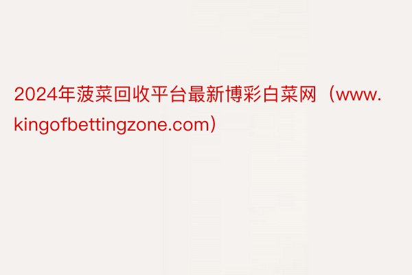 2024年菠菜回收平台最新博彩白菜网（www.kingofbettingzone.com）