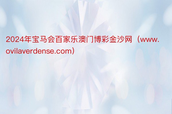 2024年宝马会百家乐澳门博彩金沙网（www.ovilaverdense.com）