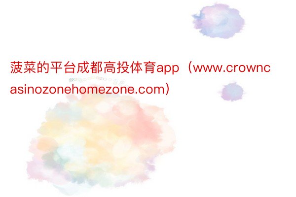 菠菜的平台成都高投体育app（www.crowncasinozonehomezone.com）