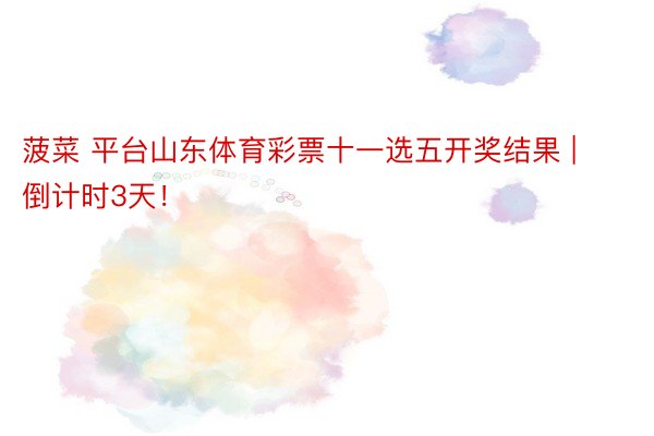 菠菜 平台山东体育彩票十一选五开奖结果 | 倒计时3天！